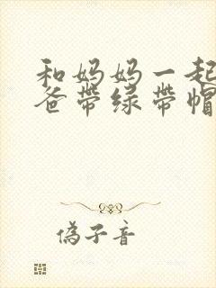 和妈妈一起给爸爸带绿带帽子