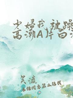 少妇我被躁爽到高潮A片白洁