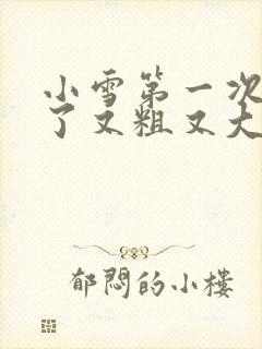 小雪第一次尝到了又粗又大视频