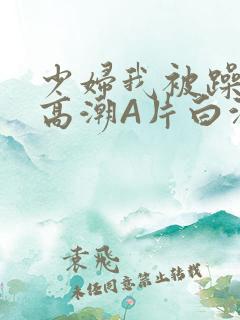 少妇我被躁爽到高潮A片白洁