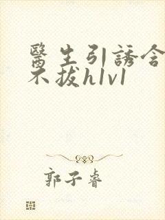 医生引诱含整夜不拔h1v1