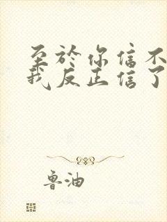 至于你信不信 我反正信了