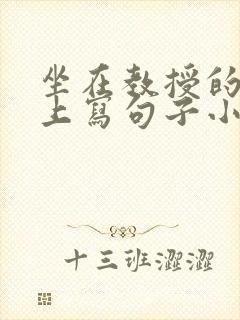 坐在教授的根茎上写句子小说