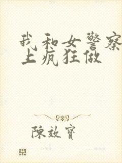 我和女警察在车上疯狂做