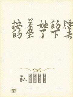 按着她的腰死死的坐了下去