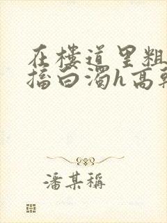 在楼道里粗大抽搐白浊h高干h