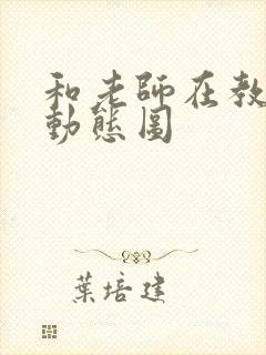 和老师在教室啪动态图