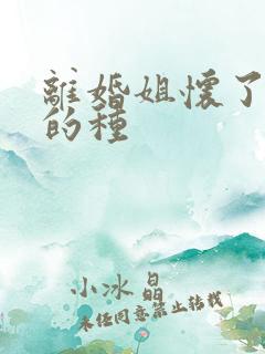 离婚姐怀了亲弟的种