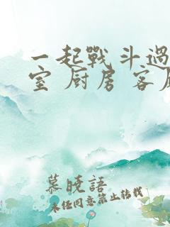 一起战斗过 卧室 厨房 客厅