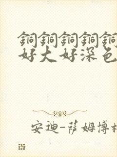 铜铜铜铜铜铜～好大好深色板