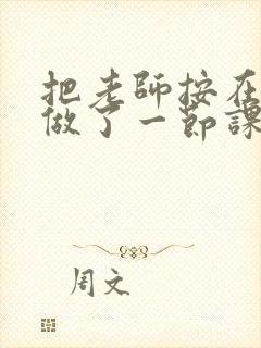 把老师按在地下做了一节课