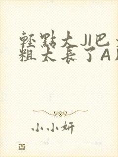 轻点大JI巴太粗太长了A片