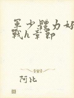 军少体力好夜夜战h章节