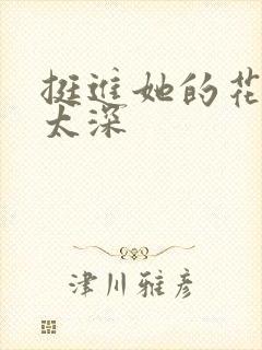 挺进她的花苞啊太深