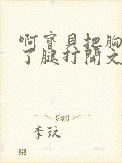 啊宝贝把胸罩脱了腿打开文章