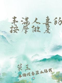 丰满人妻的精油按摩做爰