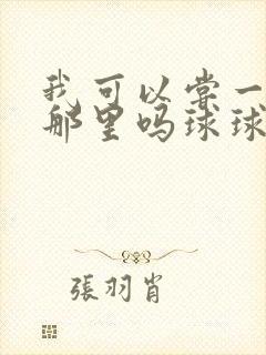 我可以尝一下你那里吗球球