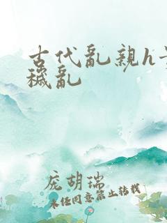 古代乱亲h贵女秽乱