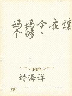 妈妈今夜让你日个够丶