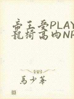 帝王受PLAY龙椅高肉NP