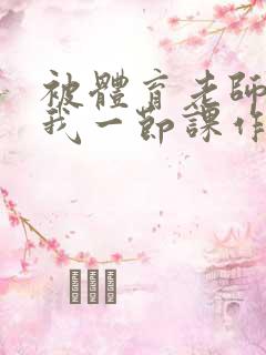 被体育老师c了我一节课作文