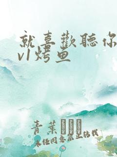 就喜欢听你叫1v1烤鱼