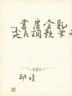 ...书房含乳尖h调教笔趣阁