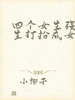 四个女生强制男生打扮成女生