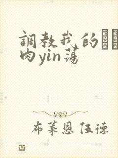 调教我的妺妺H肉yin荡