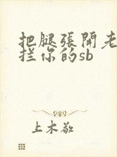 把腿张开老子臊拦你的sb