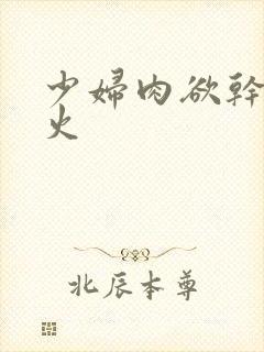 少妇肉欲干柴烈火