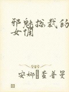 邪魅总裁的妩媚女佣