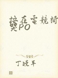 按在电竞椅上C哭PO