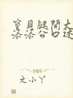 宝贝腿开大点我添添公口述