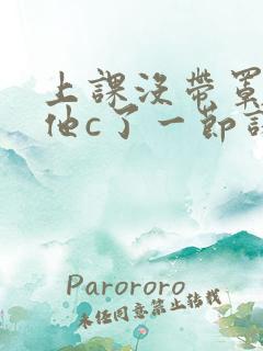 上课没带罩子让他c了一节课