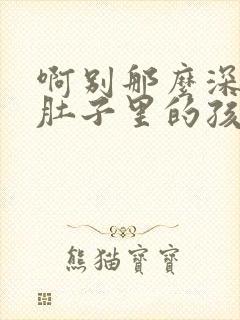 啊别那么深小心肚子里的孩子