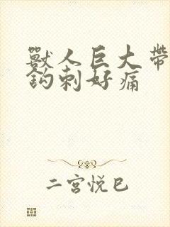 兽人巨大带着倒钩刺好痛