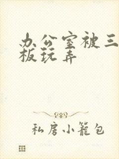 办公室被三个老板玩弄