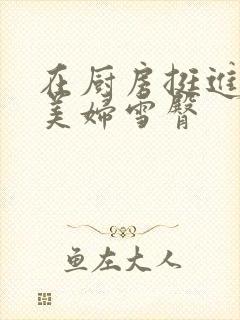 在厨房挺进市长美妇雪臀