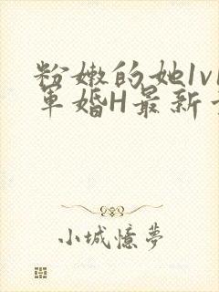 粉嫩的她1v1军婚H最新章节