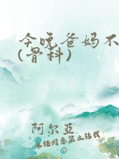 今晚爸妈不在家(骨科)