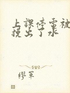 上课停电被男生摸出了水