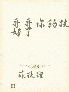 哥哥你的技术太好了