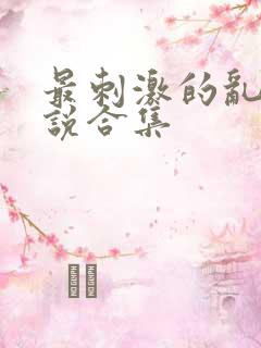 最刺激的乱惀小说合集