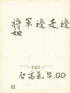 将军边走边挺进她