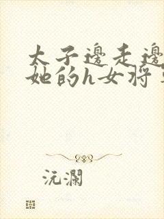 太子边走边挺进她的h女将军