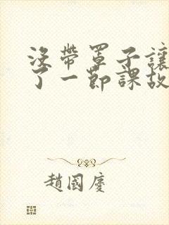 没带罩子让他C了一节课故事