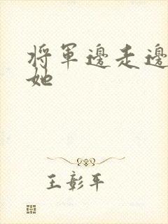 将军边走边挺进她