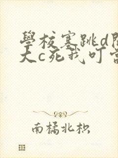 学校塞跳d开最大c死我叮当
