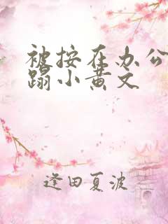 被按在办公室糟蹋小黄文